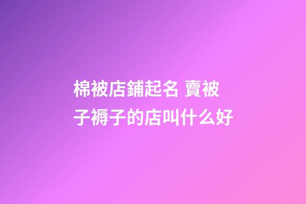 棉被店鋪起名 賣被子褥子的店叫什么好-第1張-店鋪起名-玄機派